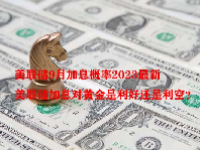 美联储9月加息概率2023最新 美联储加息对黄金是利好还是利空？