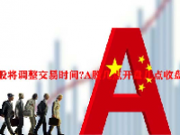 A股将调整交易时间?A股几点开盘几点收盘?