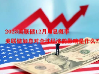 2023美联储12月加息概率 美联储加息对全球经济的影响是什么？